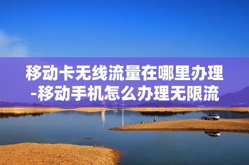 移动卡无线流量在哪里办理-移动手机怎么办理无限流量