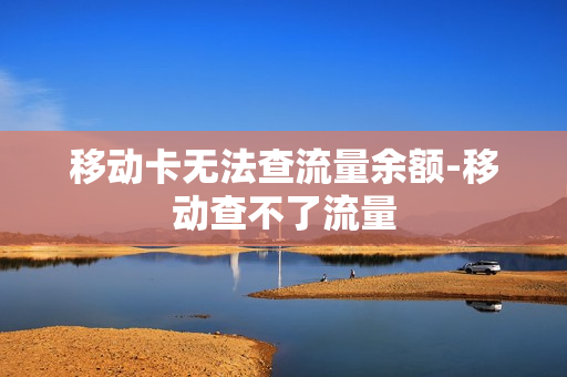 移动卡无法查流量余额-移动查不了流量