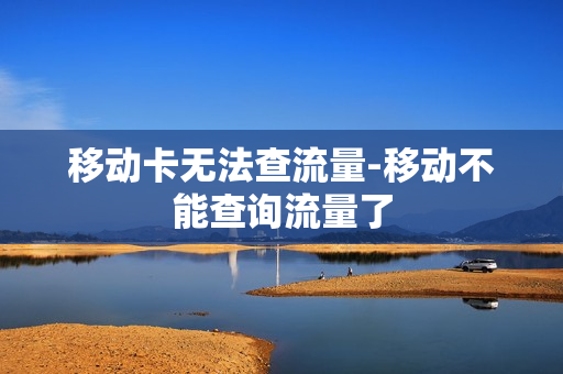 移动卡无法查流量-移动不能查询流量了
