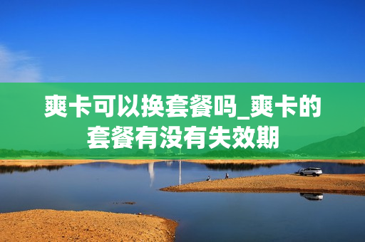 爽卡可以换套餐吗_爽卡的套餐有没有失效期