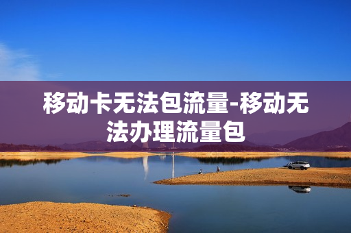 移动卡无法包流量-移动无法办理流量包