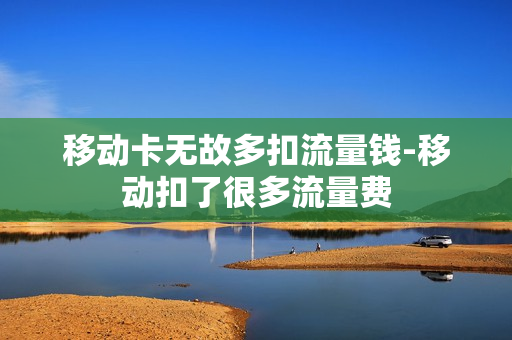 移动卡无故多扣流量钱-移动扣了很多流量费