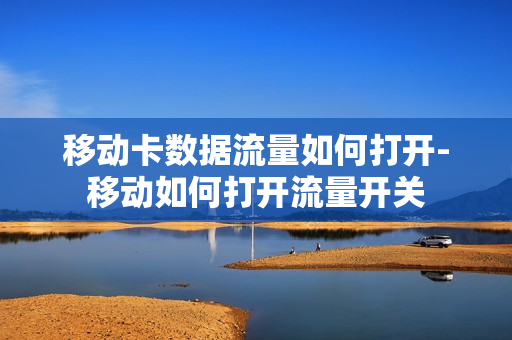 移动卡数据流量如何打开-移动如何打开流量开关