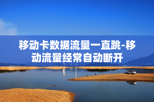 移动卡数据流量一直跳-移动流量经常自动断开