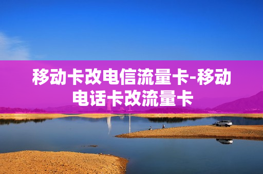 移动卡改电信流量卡-移动电话卡改流量卡