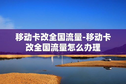 移动卡改全国流量-移动卡改全国流量怎么办理