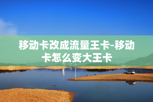 移动卡改成流量王卡-移动卡怎么变大王卡
