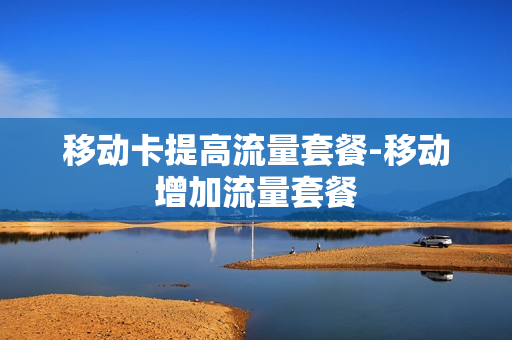 移动卡提高流量套餐-移动增加流量套餐