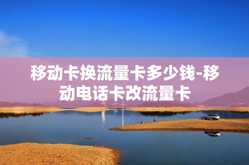 移动卡换流量卡多少钱-移动电话卡改流量卡