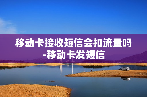 移动卡接收短信会扣流量吗-移动卡发短信