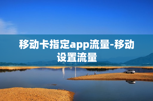 移动卡指定app流量-移动设置流量