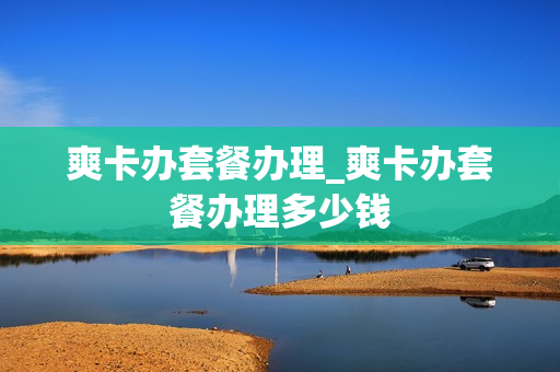 爽卡办套餐办理_爽卡办套餐办理多少钱