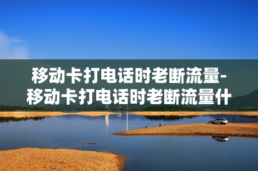 移动卡打电话时老断流量-移动卡打电话时老断流量什么原因