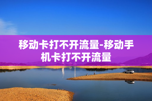 移动卡打不开流量-移动手机卡打不开流量