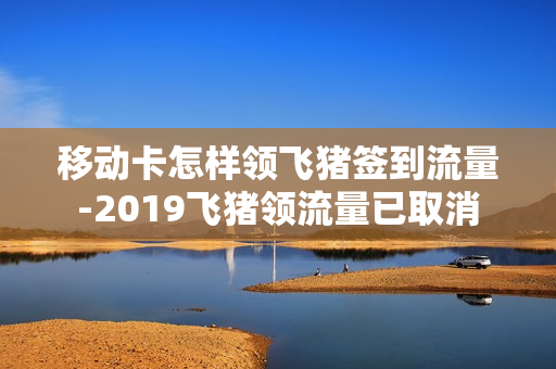 移动卡怎样领飞猪签到流量-2019飞猪领流量已取消
