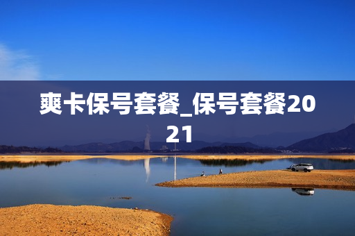 爽卡保号套餐_保号套餐2021