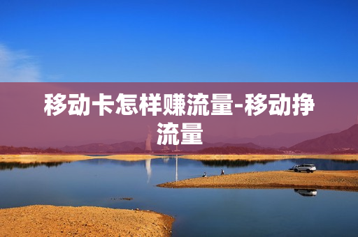 移动卡怎样赚流量-移动挣流量