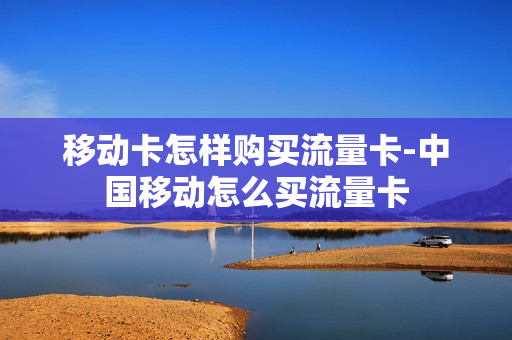 移动卡怎样购买流量卡-中国移动怎么买流量卡