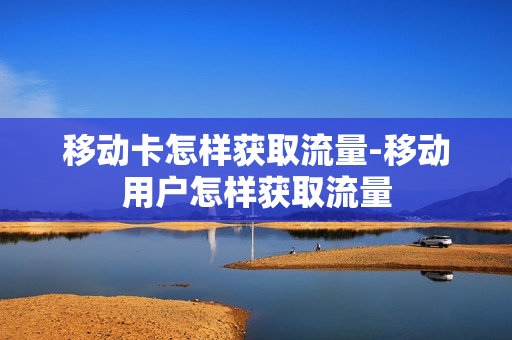 移动卡怎样获取流量-移动用户怎样获取流量