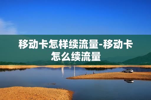 移动卡怎样续流量-移动卡怎么续流量