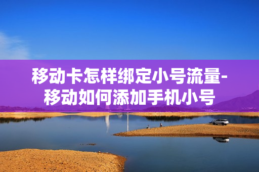 移动卡怎样绑定小号流量-移动如何添加手机小号