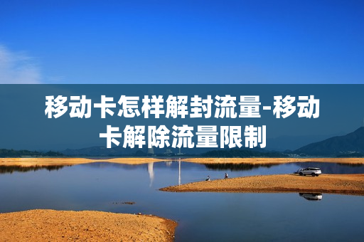 移动卡怎样解封流量-移动卡解除流量限制