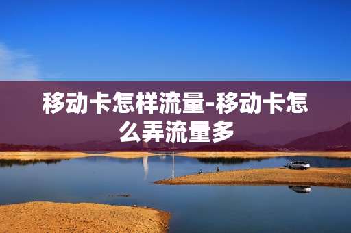 移动卡怎样流量-移动卡怎么弄流量多