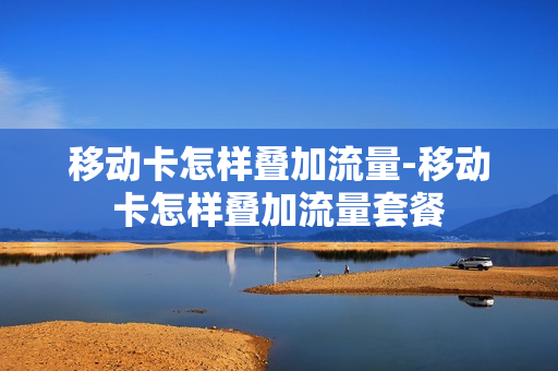 移动卡怎样叠加流量-移动卡怎样叠加流量套餐