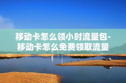 移动卡怎么领小时流量包-移动卡怎么免费领取流量