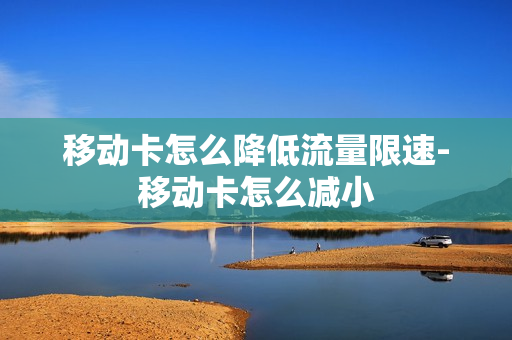 移动卡怎么降低流量限速-移动卡怎么减小