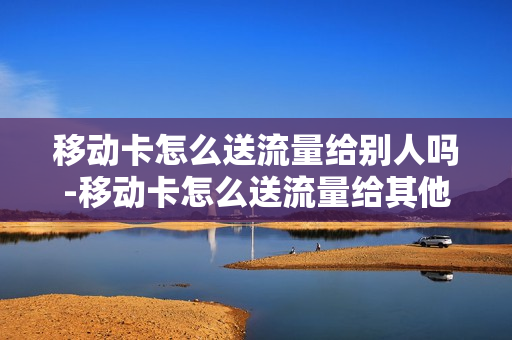 移动卡怎么送流量给别人吗-移动卡怎么送流量给其他人
