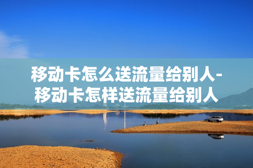 移动卡怎么送流量给别人-移动卡怎样送流量给别人