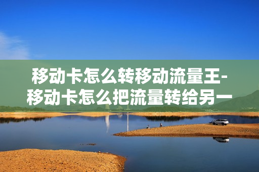 移动卡怎么转移动流量王-移动卡怎么把流量转给另一个人