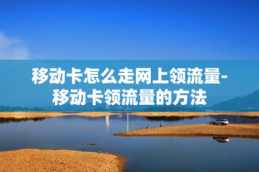 移动卡怎么走网上领流量-移动卡领流量的方法