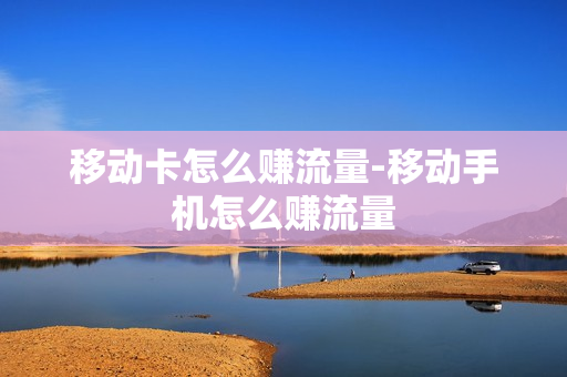 移动卡怎么赚流量-移动手机怎么赚流量