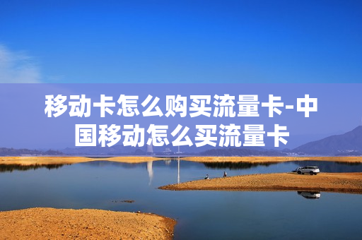 移动卡怎么购买流量卡-中国移动怎么买流量卡