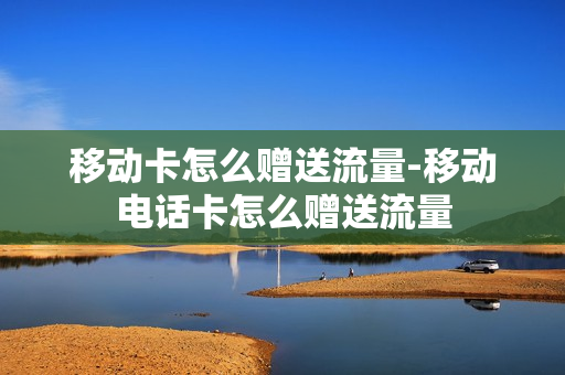 移动卡怎么赠送流量-移动电话卡怎么赠送流量