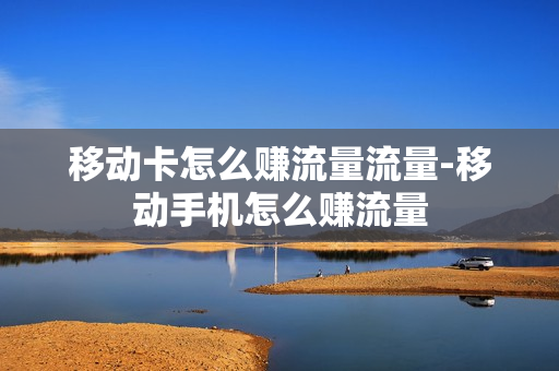 移动卡怎么赚流量流量-移动手机怎么赚流量