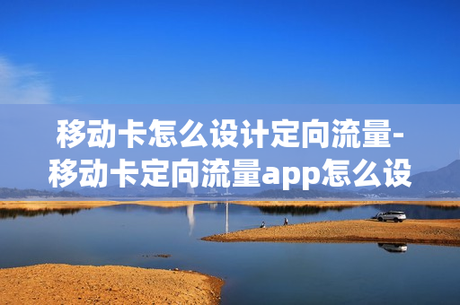 移动卡怎么设计定向流量-移动卡定向流量app怎么设置