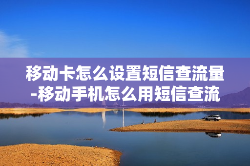 移动卡怎么设置短信查流量-移动手机怎么用短信查流量
