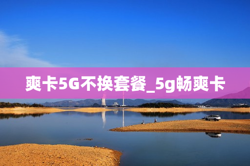爽卡5G不换套餐_5g畅爽卡