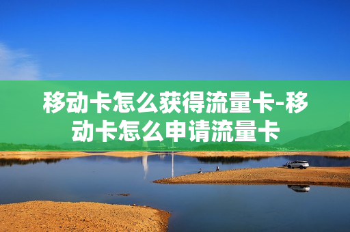 移动卡怎么获得流量卡-移动卡怎么申请流量卡