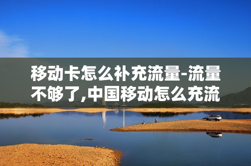 移动卡怎么补充流量-流量不够了,中国移动怎么充流量划算
