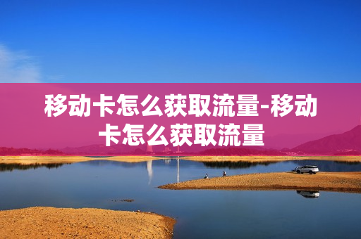 移动卡怎么获取流量-移动卡怎么获取流量