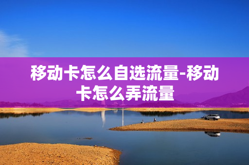 移动卡怎么自选流量-移动卡怎么弄流量