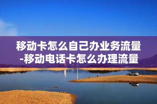 移动卡怎么自己办业务流量-移动电话卡怎么办理流量