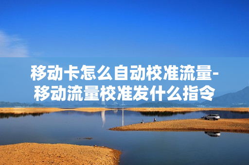 移动卡怎么自动校准流量-移动流量校准发什么指令