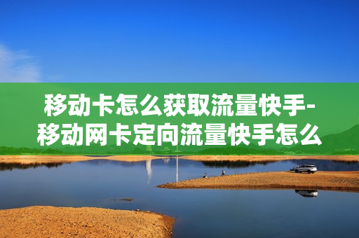 移动卡怎么获取流量快手-移动网卡定向流量快手怎么用