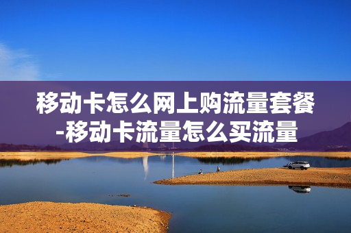 移动卡怎么网上购流量套餐-移动卡流量怎么买流量