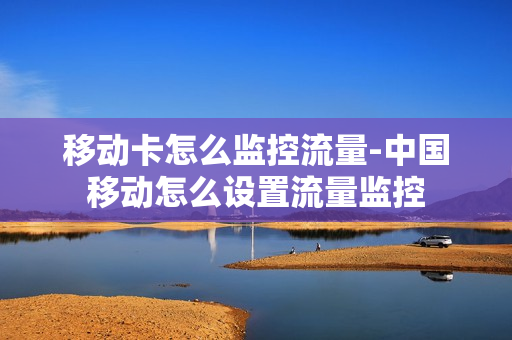 移动卡怎么监控流量-中国移动怎么设置流量监控